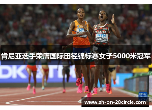 肯尼亚选手荣膺国际田径锦标赛女子5000米冠军 肯尼亚选手荣膺国际田径锦标赛女子5000米冠军