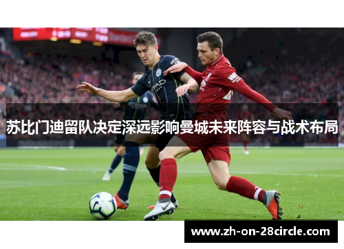 苏比门迪留队决定深远影响曼城未来阵容与战术布局 苏比门迪留队决定深远影响曼城未来阵容与战术布局