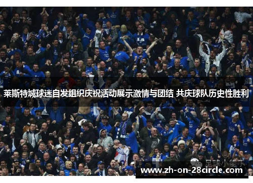 莱斯特城球迷自发组织庆祝活动展示激情与团结 共庆球队历史性胜利