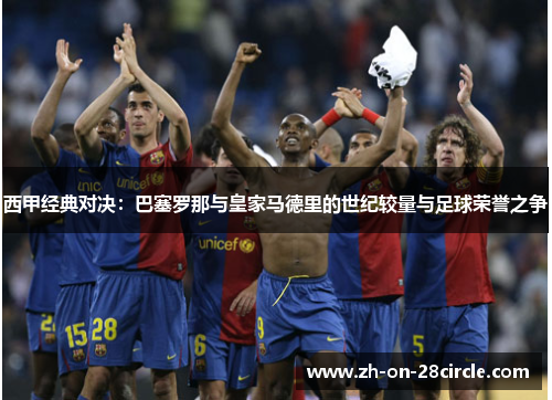 西甲经典对决：巴塞罗那与皇家马德里的世纪较量与足球荣誉之争