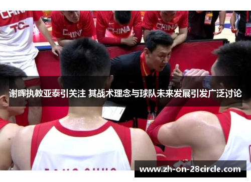 谢晖执教亚泰引关注 其战术理念与球队未来发展引发广泛讨论 谢晖执教亚泰引关注 其战术理念与球队未来发展引发广泛讨论