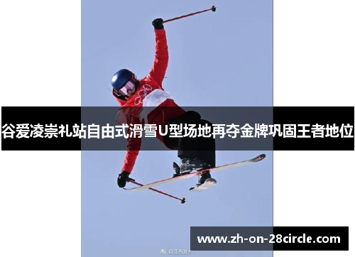 谷爱凌崇礼站自由式滑雪U型场地再夺金牌巩固王者地位 谷爱凌崇礼站自由式滑雪U型场地再夺金牌巩固王者地位