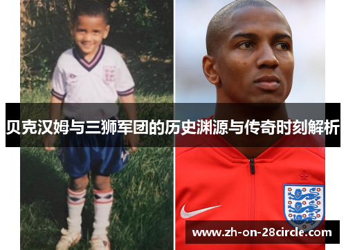 贝克汉姆与三狮军团的历史渊源与传奇时刻解析 贝克汉姆与三狮军团的历史渊源与传奇时刻解析