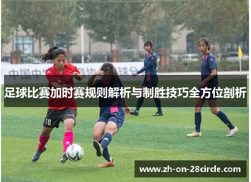 足球比赛加时赛规则解析与制胜技巧全方位剖析 足球比赛加时赛规则解析与制胜技巧全方位剖析