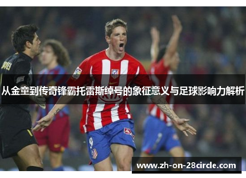 从金童到传奇锋霸托雷斯绰号的象征意义与足球影响力解析