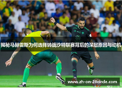 揭秘马赫雷斯为何选择转战沙特联赛背后的深层原因与动机