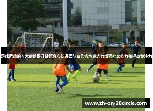 足球运动的五大益处提升健康身心促进团队合作锻炼意志力增强社交能力和提高专注力 足球运动的五大益处提升健康身心促进团队合作锻炼意志力增强社交能力和提高专注力