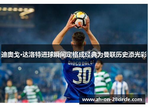 迪奥戈·达洛特进球瞬间定格成经典为曼联历史添光彩