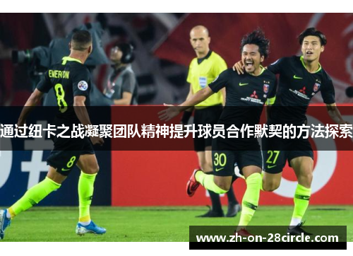 通过纽卡之战凝聚团队精神提升球员合作默契的方法探索 通过纽卡之战凝聚团队精神提升球员合作默契的方法探索