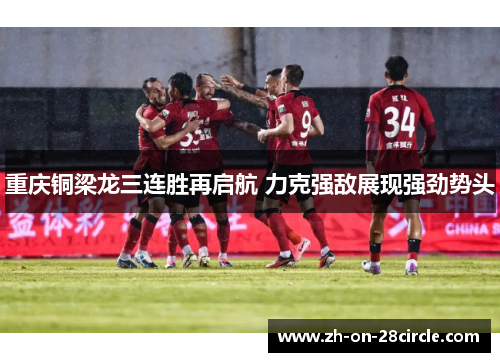 重庆铜梁龙三连胜再启航 力克强敌展现强劲势头 重庆铜梁龙三连胜再启航 力克强敌展现强劲势头