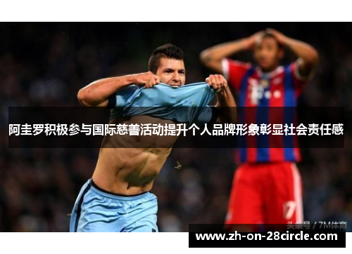 阿圭罗积极参与国际慈善活动提升个人品牌形象彰显社会责任感