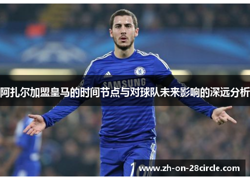 阿扎尔加盟皇马的时间节点与对球队未来影响的深远分析