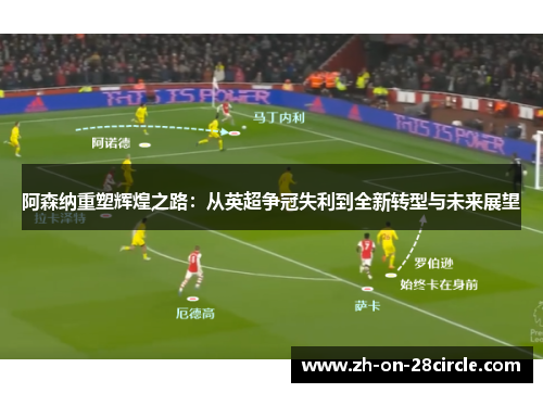 阿森纳重塑辉煌之路：从英超争冠失利到全新转型与未来展望