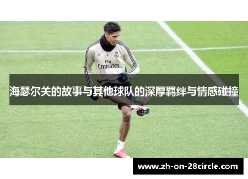 海瑟尔关的故事与其他球队的深厚羁绊与情感碰撞 海瑟尔关的故事与其他球队的深厚羁绊与情感碰撞