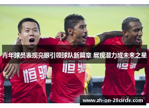 青年球员表现亮眼引领球队新篇章 展现潜力成未来之星 青年球员表现亮眼引领球队新篇章 展现潜力成未来之星