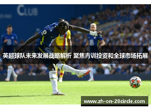 英超球队未来发展战略解析 聚焦青训投资和全球市场拓展 英超球队未来发展战略解析 聚焦青训投资和全球市场拓展