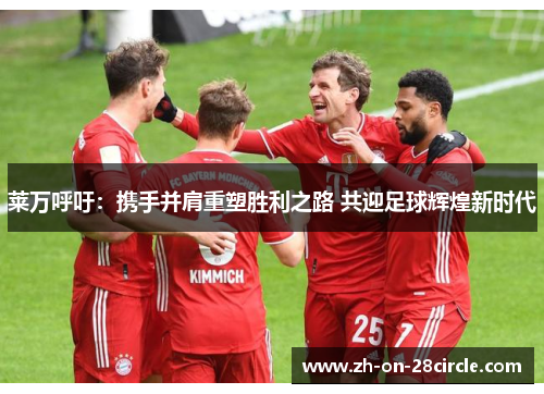 莱万呼吁：携手并肩重塑胜利之路 共迎足球辉煌新时代