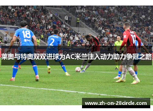 莱奥与特奥双双进球为AC米兰注入动力助力争冠之路 莱奥与特奥双双进球为AC米兰注入动力助力争冠之路