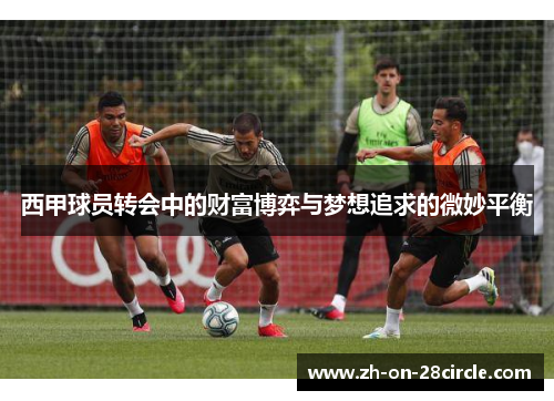 西甲球员转会中的财富博弈与梦想追求的微妙平衡 西甲球员转会中的财富博弈与梦想追求的微妙平衡