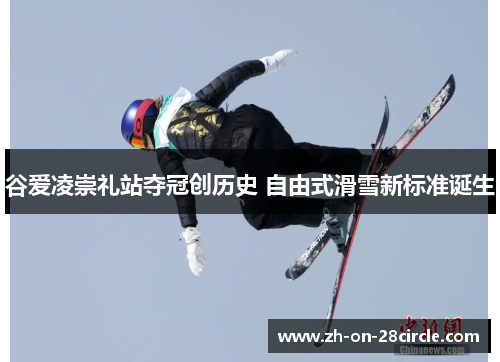 谷爱凌崇礼站夺冠创历史 自由式滑雪新标准诞生