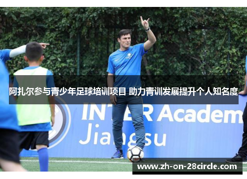阿扎尔参与青少年足球培训项目 助力青训发展提升个人知名度 阿扎尔参与青少年足球培训项目 助力青训发展提升个人知名度
