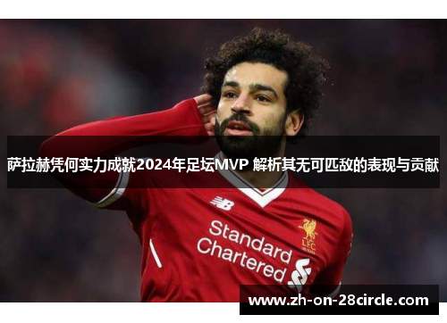 萨拉赫凭何实力成就2024年足坛MVP 解析其无可匹敌的表现与贡献