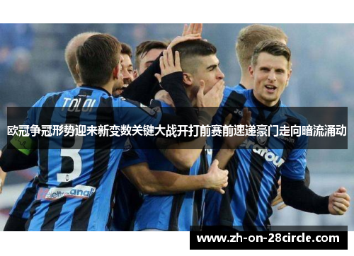 欧冠争冠形势迎来新变数关键大战开打前赛前速递豪门走向暗流涌动