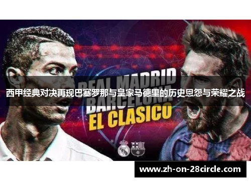 西甲经典对决再现巴塞罗那与皇家马德里的历史恩怨与荣耀之战 西甲经典对决再现巴塞罗那与皇家马德里的历史恩怨与荣耀之战