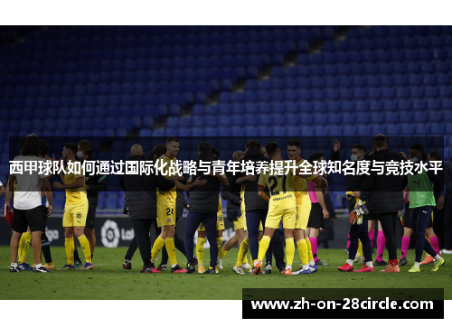 西甲球队如何通过国际化战略与青年培养提升全球知名度与竞技水平