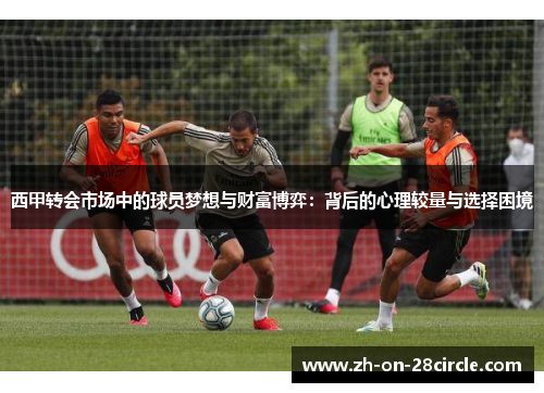 西甲转会市场中的球员梦想与财富博弈:背后的心理较量与选择困境 西甲转会市场中的球员梦想与财富博弈:背后的心理较量与选择困境