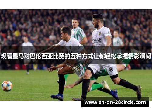 观看皇马对巴伦西亚比赛的五种方式让你轻松掌握精彩瞬间 观看皇马对巴伦西亚比赛的五种方式让你轻松掌握精彩瞬间
