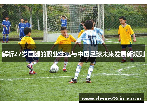解析27岁国脚的职业生涯与中国足球未来发展新规则 解析27岁国脚的职业生涯与中国足球未来发展新规则
