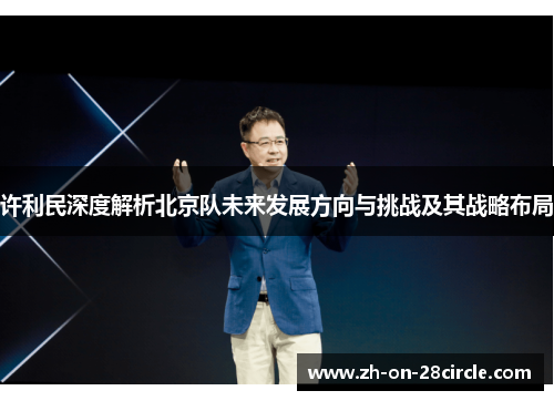 许利民深度解析北京队未来发展方向与挑战及其战略布局