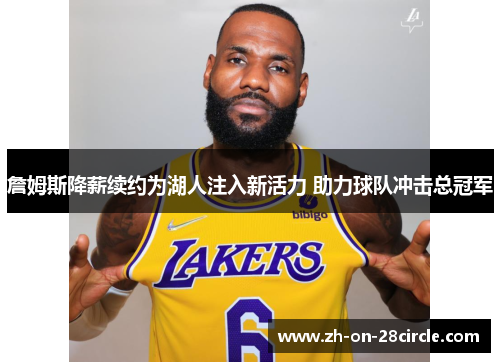 詹姆斯降薪续约为湖人注入新活力 助力球队冲击总冠军