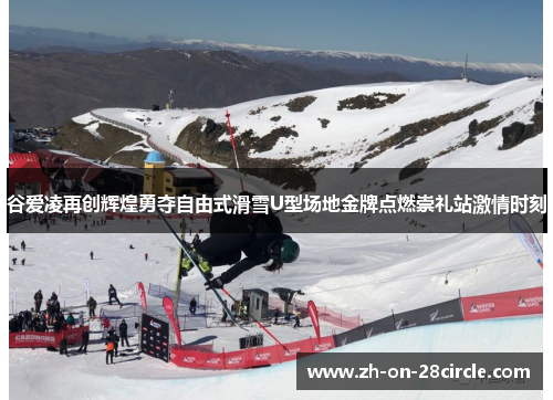谷爱凌再创辉煌勇夺自由式滑雪U型场地金牌点燃崇礼站激情时刻
