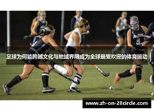 足球为何能跨越文化与地域界限成为全球最受欢迎的体育运动 足球为何能跨越文化与地域界限成为全球最受欢迎的体育运动