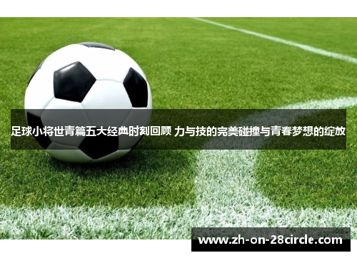 足球小将世青篇五大经典时刻回顾 力与技的完美碰撞与青春梦想的绽放