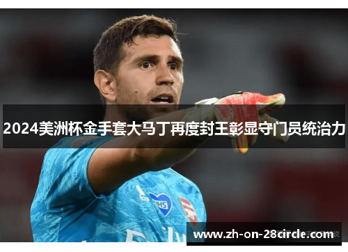2024美洲杯金手套大马丁再度封王彰显守门员统治力 2024美洲杯金手套大马丁再度封王彰显守门员统治力
