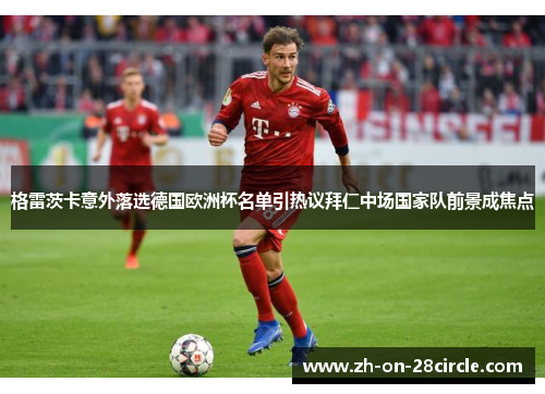 格雷茨卡意外落选德国欧洲杯名单引热议拜仁中场国家队前景成焦点
