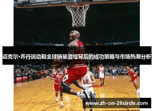 迈克尔·乔丹运动鞋全球销量激增背后的成功策略与市场热潮分析 迈克尔·乔丹运动鞋全球销量激增背后的成功策略与市场热潮分析