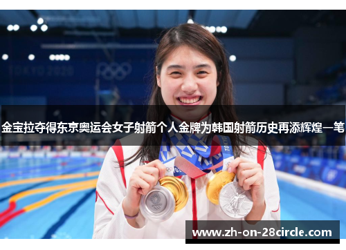 金宝拉夺得东京奥运会女子射箭个人金牌为韩国射箭历史再添辉煌一笔 金宝拉夺得东京奥运会女子射箭个人金牌为韩国射箭历史再添辉煌一笔