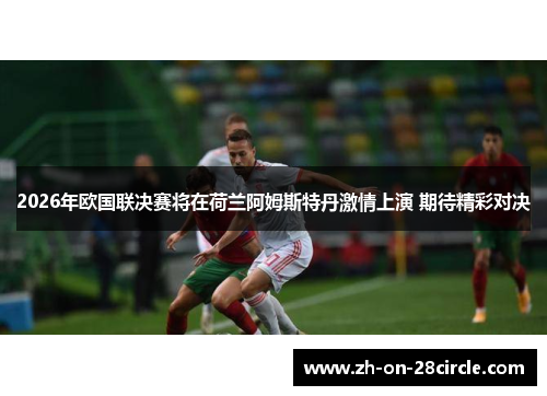 2026年欧国联决赛将在荷兰阿姆斯特丹激情上演 期待精彩对决 2026年欧国联决赛将在荷兰阿姆斯特丹激情上演 期待精彩对决