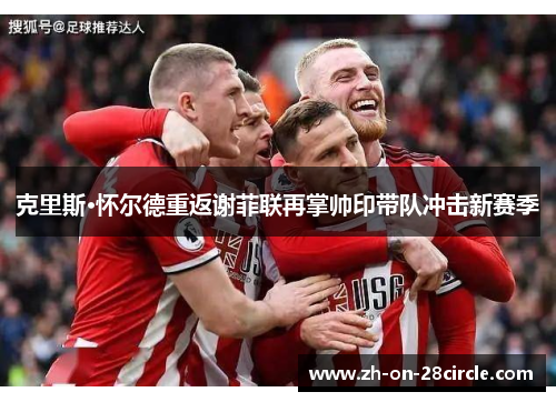 克里斯·怀尔德重返谢菲联再掌帅印带队冲击新赛季