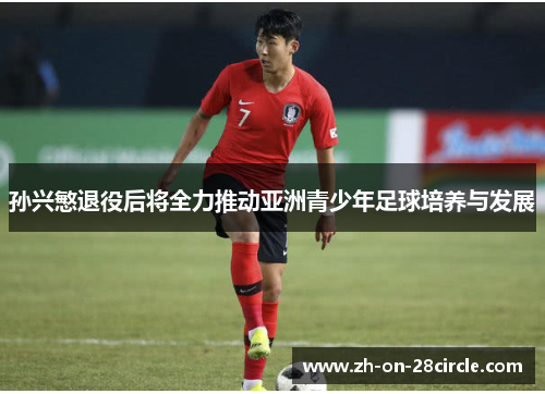 孙兴慜退役后将全力推动亚洲青少年足球培养与发展 孙兴慜退役后将全力推动亚洲青少年足球培养与发展