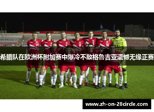 希腊队在欧洲杯附加赛中爆冷不敌格鲁吉亚遗憾无缘正赛 希腊队在欧洲杯附加赛中爆冷不敌格鲁吉亚遗憾无缘正赛