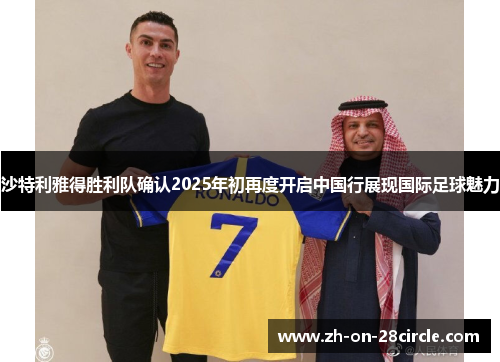 沙特利雅得胜利队确认2025年初再度开启中国行展现国际足球魅力